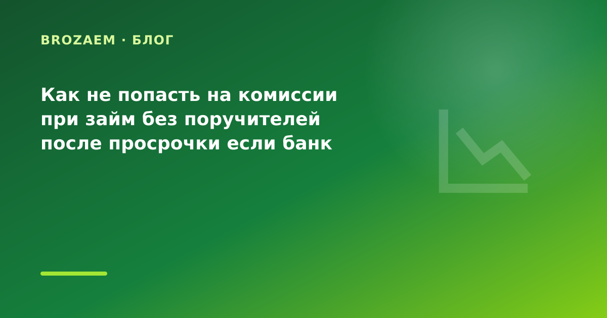 Как не попасть на комиссии при займ без поручителей после просрочки если банк отказал — иллюстрация BroZaem