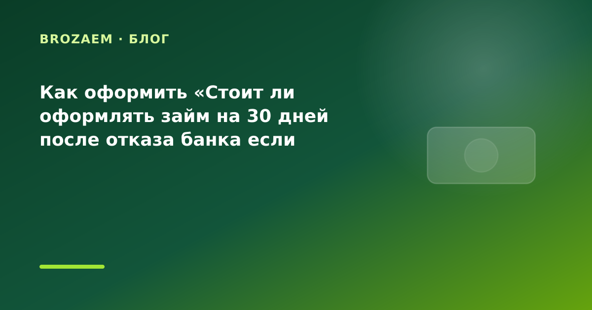 Как оформить «Стоит ли оформлять займ на 30 дней после отказа банка если хотите сравнить — иллюстрация BroZaem